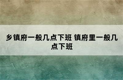 乡镇府一般几点下班 镇府里一般几点下班